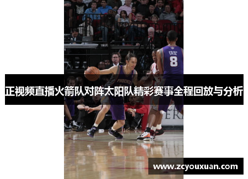 正视频直播火箭队对阵太阳队精彩赛事全程回放与分析