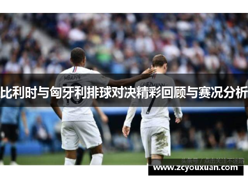 比利时与匈牙利排球对决精彩回顾与赛况分析