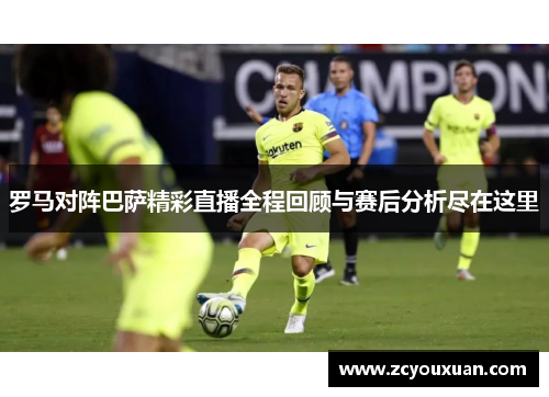 罗马对阵巴萨精彩直播全程回顾与赛后分析尽在这里