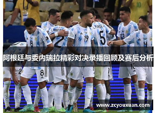 阿根廷与委内瑞拉精彩对决录播回顾及赛后分析
