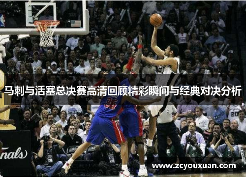 马刺与活塞总决赛高清回顾精彩瞬间与经典对决分析